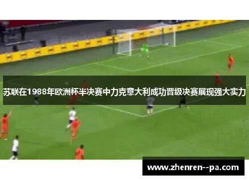 苏联在1988年欧洲杯半决赛中力克意大利成功晋级决赛展现强大实力