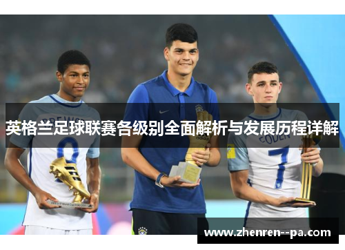 英格兰足球联赛各级别全面解析与发展历程详解 英格兰足球联赛各级别全面解析与发展历程详解