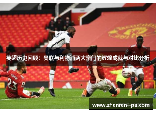 英超历史回顾：曼联与利物浦两大豪门的辉煌成就与对比分析