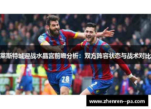 莱斯特城迎战水晶宫前瞻分析：双方阵容状态与战术对比