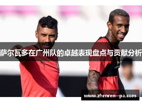 萨尔瓦多在广州队的卓越表现盘点与贡献分析