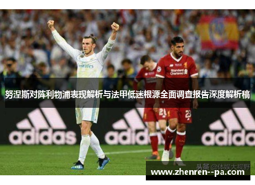 努涅斯对阵利物浦表现解析与法甲低迷根源全面调查报告深度解析稿