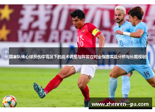 国家队核心球员伤停情况下的战术调整与阵容应对全指南实战分析与长期规划