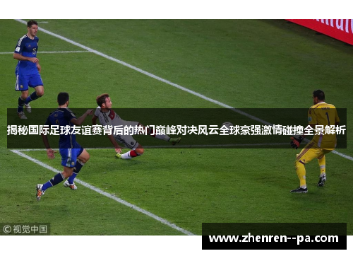 揭秘国际足球友谊赛背后的热门巅峰对决风云全球豪强激情碰撞全景解析