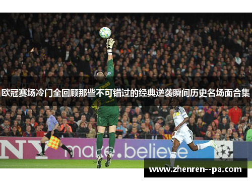 欧冠赛场冷门全回顾那些不可错过的经典逆袭瞬间历史名场面合集