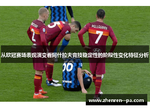 从欧冠赛场表现演变看阿什拉夫竞技稳定性的阶段性变化特征分析