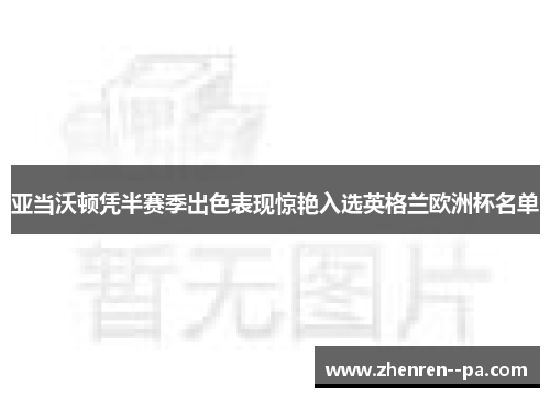 亚当沃顿凭半赛季出色表现惊艳入选英格兰欧洲杯名单
