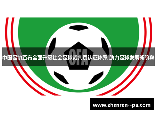 中国足协宣布全面升级社会足球裁判员认证体系 助力足球发展新阶段