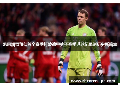 凯恩加盟拜仁首个赛季打破德甲处子赛季进球纪录创历史新篇章