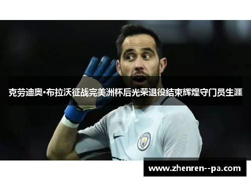 克劳迪奥·布拉沃征战完美洲杯后光荣退役结束辉煌守门员生涯 克劳迪奥·布拉沃征战完美洲杯后光荣退役结束辉煌守门员生涯