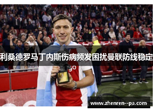 利桑德罗马丁内斯伤病频发困扰曼联防线稳定