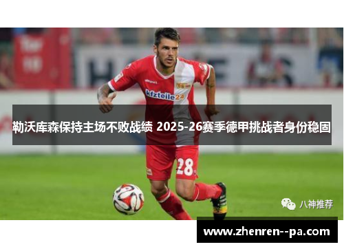 勒沃库森保持主场不败战绩 2025-26赛季德甲挑战者身份稳固 勒沃库森保持主场不败战绩 2025-26赛季德甲挑战者身份稳固