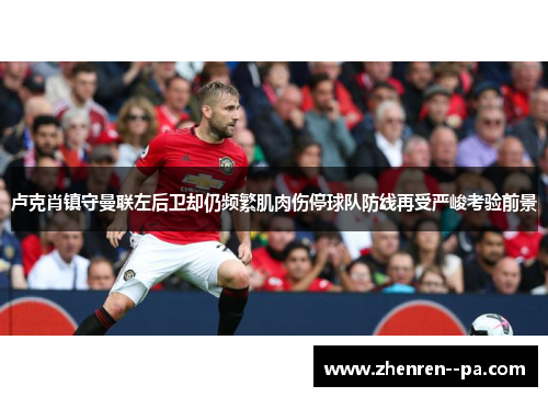 卢克肖镇守曼联左后卫却仍频繁肌肉伤停球队防线再受严峻考验前景 卢克肖镇守曼联左后卫却仍频繁肌肉伤停球队防线再受严峻考验前景