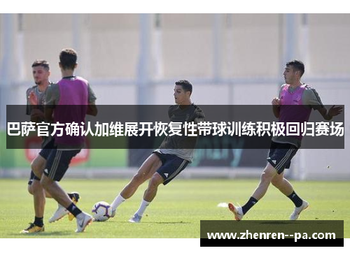 巴萨官方确认加维展开恢复性带球训练积极回归赛场