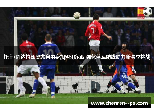 托辛·阿达拉比奥尤自由身加盟切尔西 强化蓝军防线助力新赛季挑战