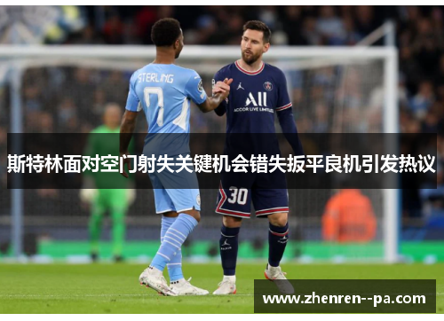 斯特林面对空门射失关键机会错失扳平良机引发热议 斯特林面对空门射失关键机会错失扳平良机引发热议