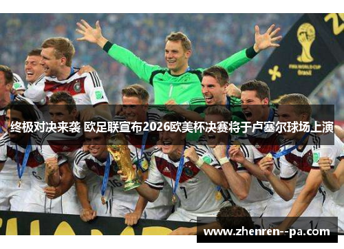终极对决来袭 欧足联宣布2026欧美杯决赛将于卢塞尔球场上演 终极对决来袭 欧足联宣布2026欧美杯决赛将于卢塞尔球场上演