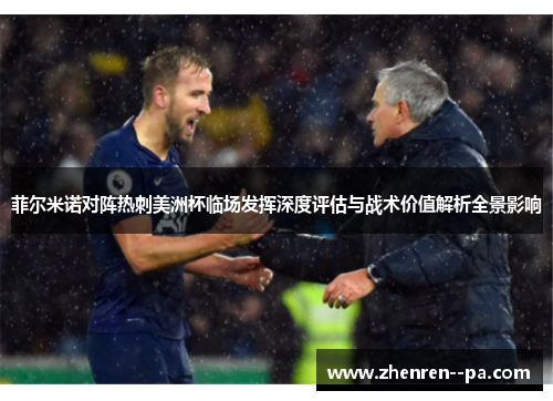 菲尔米诺对阵热刺美洲杯临场发挥深度评估与战术价值解析全景影响