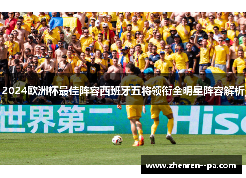2024欧洲杯最佳阵容西班牙五将领衔全明星阵容解析 2024欧洲杯最佳阵容西班牙五将领衔全明星阵容解析