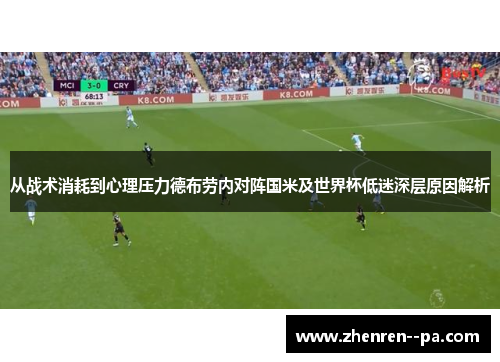 从战术消耗到心理压力德布劳内对阵国米及世界杯低迷深层原因解析 从战术消耗到心理压力德布劳内对阵国米及世界杯低迷深层原因解析