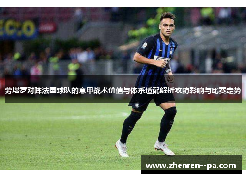 劳塔罗对阵法国球队的意甲战术价值与体系适配解析攻防影响与比赛走势 劳塔罗对阵法国球队的意甲战术价值与体系适配解析攻防影响与比赛走势