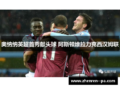 奥纳纳英超首秀献头球 阿斯顿维拉力克西汉姆联