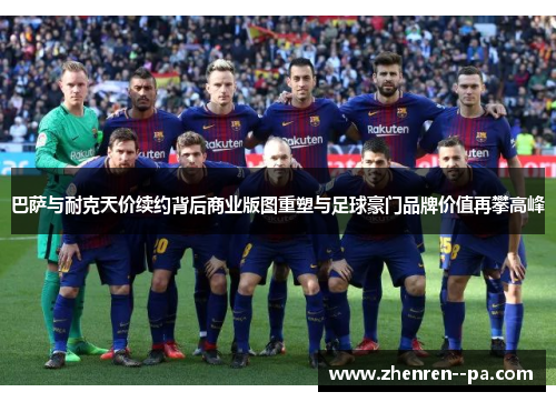 巴萨与耐克天价续约背后商业版图重塑与足球豪门品牌价值再攀高峰