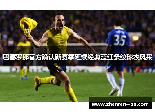 巴塞罗那官方确认新赛季延续经典蓝红条纹球衣风采