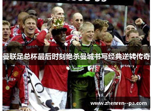 曼联足总杯最后时刻绝杀曼城书写经典逆转传奇
