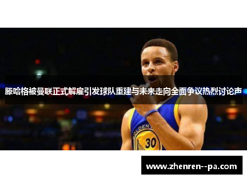 滕哈格被曼联正式解雇引发球队重建与未来走向全面争议热烈讨论声