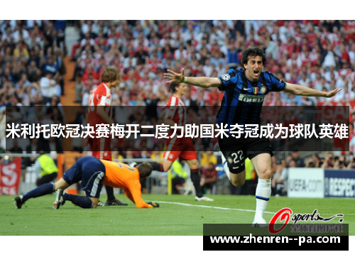米利托欧冠决赛梅开二度力助国米夺冠成为球队英雄