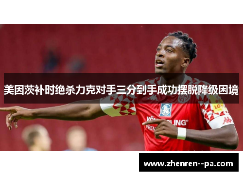 美因茨补时绝杀力克对手三分到手成功摆脱降级困境