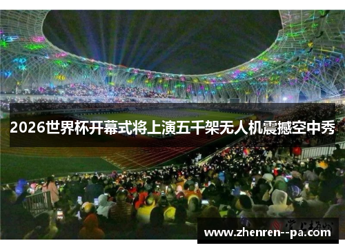 2026世界杯开幕式将上演五千架无人机震撼空中秀 2026世界杯开幕式将上演五千架无人机震撼空中秀