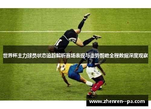 世界杯主力球员状态追踪解析赛场表现与走势前瞻全程数据深度观察 世界杯主力球员状态追踪解析赛场表现与走势前瞻全程数据深度观察