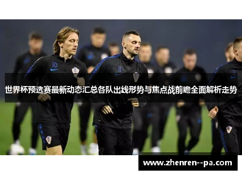 世界杯预选赛最新动态汇总各队出线形势与焦点战前瞻全面解析走势 世界杯预选赛最新动态汇总各队出线形势与焦点战前瞻全面解析走势