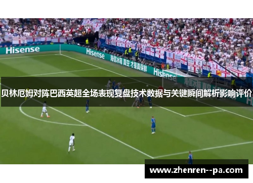 贝林厄姆对阵巴西英超全场表现复盘技术数据与关键瞬间解析影响评价 贝林厄姆对阵巴西英超全场表现复盘技术数据与关键瞬间解析影响评价