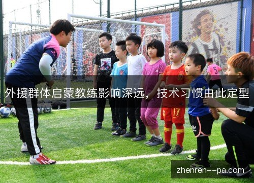 外援群体启蒙教练影响深远，技术习惯由此定型